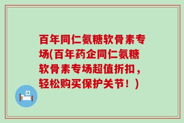百年同仁氨糖软骨素专场(百年药企同仁氨糖软骨素专场超值折扣，轻松购买保护关节！)