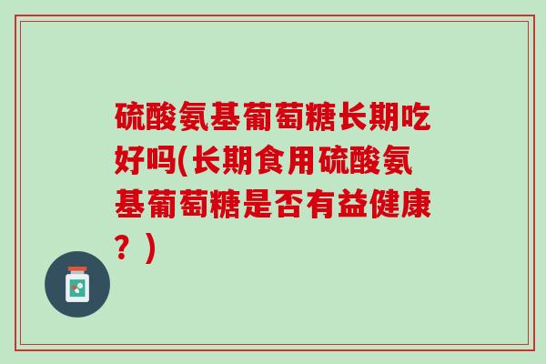 硫酸氨基葡萄糖长期吃好吗(长期食用硫酸氨基葡萄糖是否有益健康？)