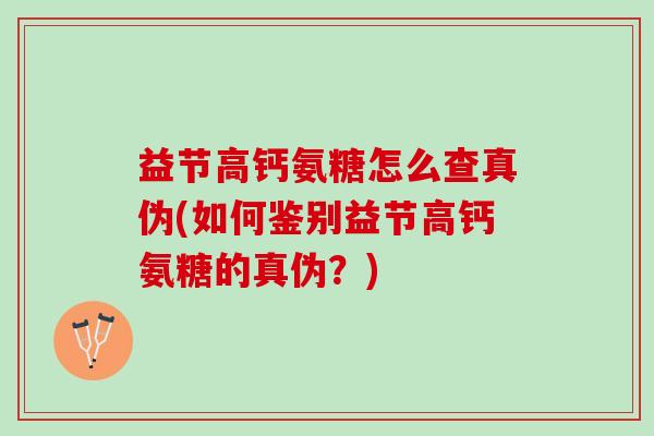 益节高钙氨糖怎么查真伪(如何鉴别益节高钙氨糖的真伪?) 益节高钙氨糖怎么查真伪(如何鉴别益节高钙氨糖的真伪?)