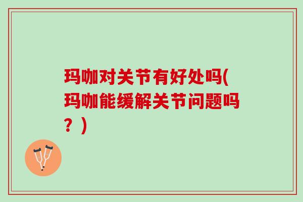 玛咖对关节有好处吗(玛咖能缓解关节问题吗?) 玛咖对关节有好处吗(玛咖能缓解关节问题吗?)
