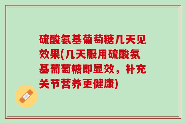 硫酸氨基葡萄糖几天见效果(几天服用硫酸氨基葡萄糖即显效，补充关节营养更健康)