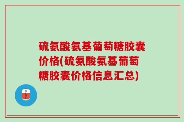 硫氨酸氨基葡萄糖胶囊价格(硫氨酸氨基葡萄糖胶囊价格信息汇总) 硫氨酸氨基葡萄糖胶囊价格(硫氨酸氨基葡萄糖胶囊价格信息汇总)