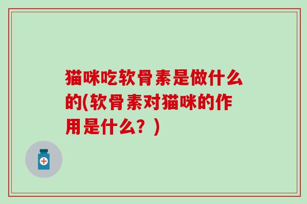 猫咪吃软骨素是做什么的(软骨素对猫咪的作用是什么？)