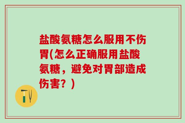 盐酸氨糖怎么服用不伤胃(怎么正确服用盐酸氨糖，避免对胃部造成伤害？)