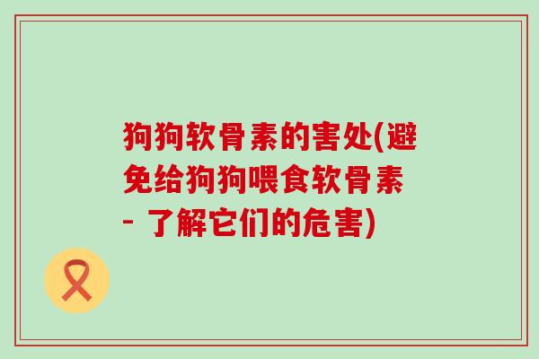 狗狗软骨素的害处(避免给狗狗喂食软骨素 - 了解它们的危害)