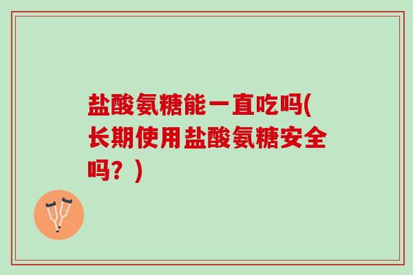 盐酸氨糖能一直吃吗(长期使用盐酸氨糖安全吗？)