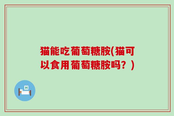猫能吃葡萄糖胺(猫可以食用葡萄糖胺吗？)