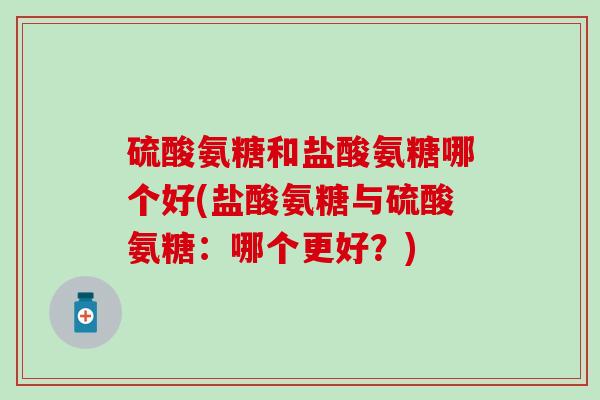 硫酸氨糖和盐酸氨糖哪个好(盐酸氨糖与硫酸氨糖：哪个更好？)