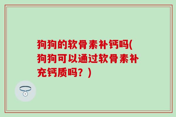 狗狗的软骨素补钙吗(狗狗可以通过软骨素补充钙质吗？)
