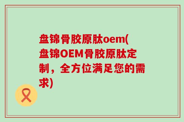 盘锦骨胶原肽oem(盘锦OEM骨胶原肽定制，全方位满足您的需求)