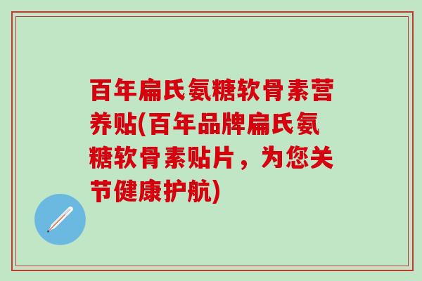 百年扁氏氨糖软骨素营养贴(百年品牌扁氏氨糖软骨素贴片，为您关节健康护航)