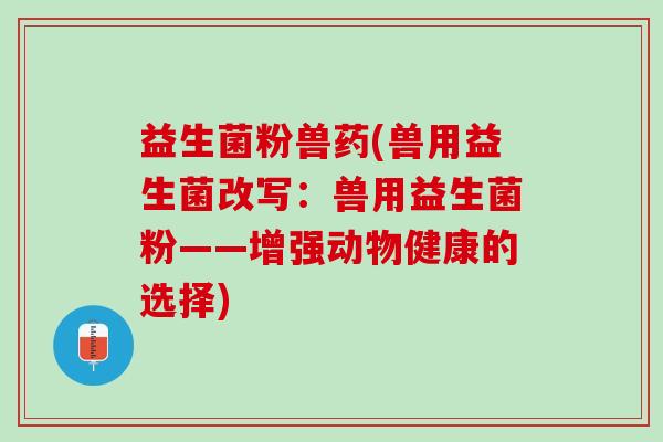 益生菌粉兽药(兽用益生菌改写：兽用益生菌粉——增强动物健康的选择)
