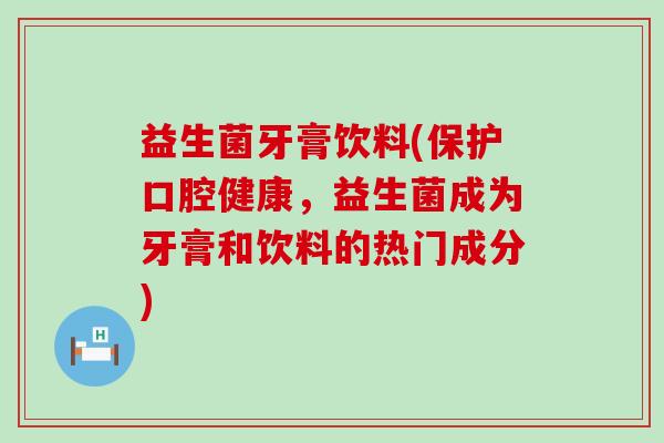 益生菌牙膏饮料(保护口腔健康，益生菌成为牙膏和饮料的热门成分)
