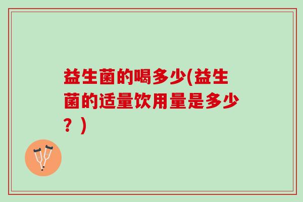 益生菌的喝多少(益生菌的适量饮用量是多少？)