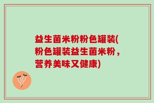 益生菌米粉粉色罐装(粉色罐装益生菌米粉，营养美味又健康)