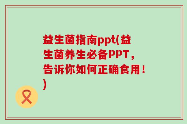 益生菌指南ppt(益生菌养生必备PPT，告诉你如何正确食用！)