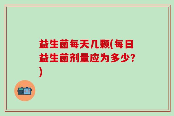 益生菌每天几颗(每日益生菌剂量应为多少？)