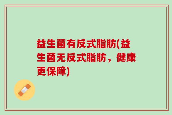 益生菌有反式脂肪(益生菌无反式脂肪，健康更保障)