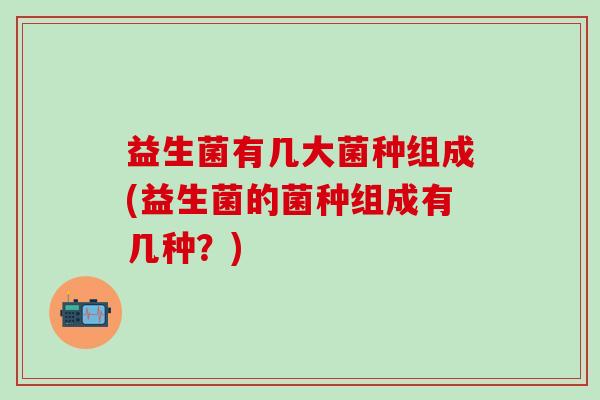 益生菌有几大菌种组成(益生菌的菌种组成有几种？)
