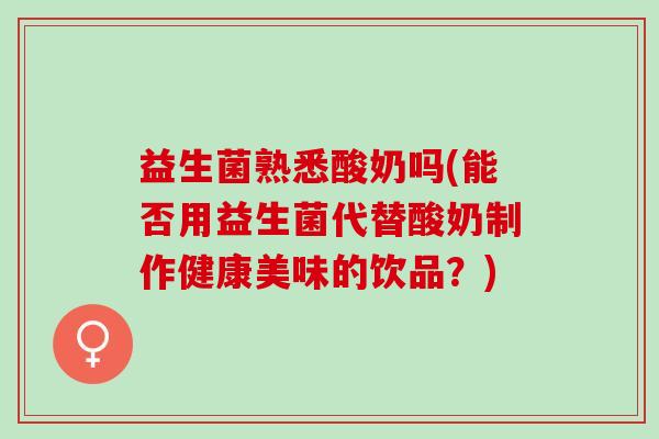益生菌熟悉酸奶吗(能否用益生菌代替酸奶制作健康美味的饮品？)