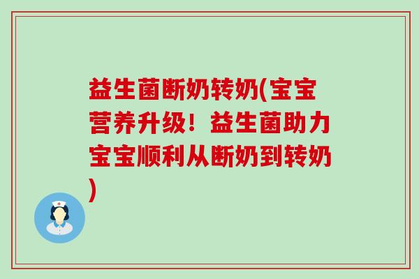 益生菌断奶转奶(宝宝营养升级！益生菌助力宝宝顺利从断奶到转奶)