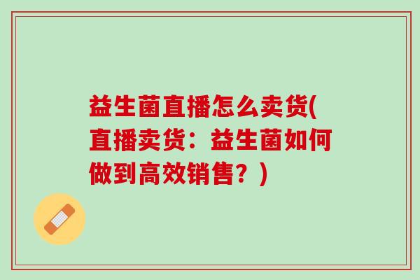 益生菌直播怎么卖货(直播卖货：益生菌如何做到高效销售？)