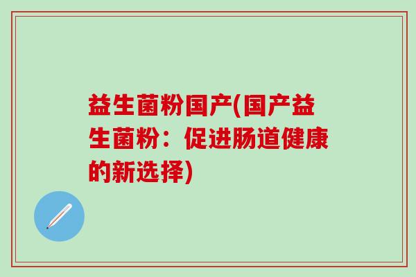 益生菌粉国产(国产益生菌粉：促进肠道健康的新选择)