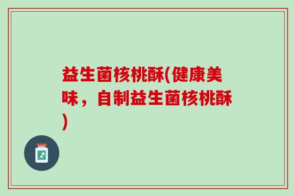 益生菌核桃酥(健康美味，自制益生菌核桃酥)