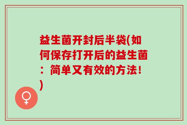 益生菌开封后半袋(如何保存打开后的益生菌：简单又有效的方法！)