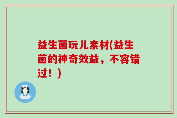 益生菌玩儿素材(益生菌的神奇效益，不容错过！)