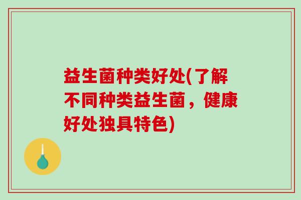 益生菌种类好处(了解不同种类益生菌，健康好处独具特色)