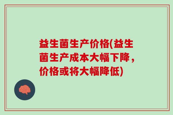 益生菌生产价格(益生菌生产成本大幅下降，价格或将大幅降低)
