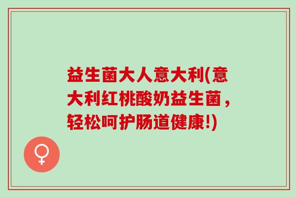 益生菌大人意大利(意大利红桃酸奶益生菌，轻松呵护肠道健康!)