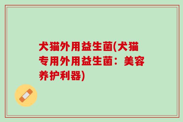 犬猫外用益生菌(犬猫专用外用益生菌：美容养护利器)