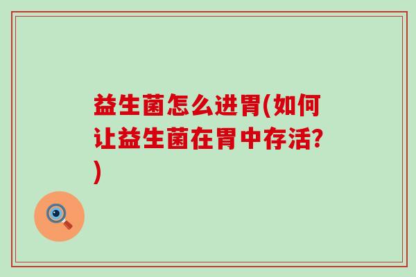 益生菌怎么进胃(如何让益生菌在胃中存活?) 益生菌怎么进胃(如何让益生菌在胃中存活?)