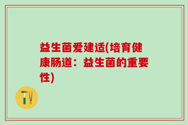 益生菌爱建适(培育健康肠道：益生菌的重要性)