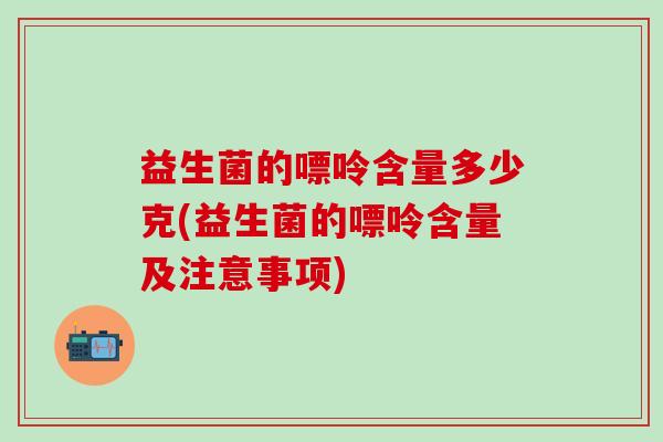益生菌的嘌呤含量多少克(益生菌的嘌呤含量及注意事项)