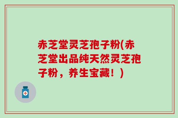 赤芝堂灵芝孢子粉(赤芝堂出品纯天然灵芝孢子粉，养生宝藏！)