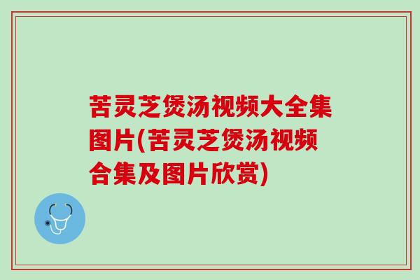 苦灵芝煲汤视频大全集图片(苦灵芝煲汤视频合集及图片欣赏)