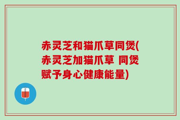 赤灵芝和猫爪草同煲(赤灵芝加猫爪草 同煲赋予身心健康能量)