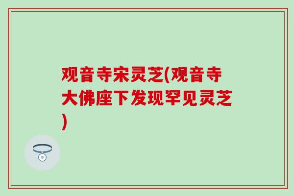 观音寺宋灵芝(观音寺大佛座下发现罕见灵芝)