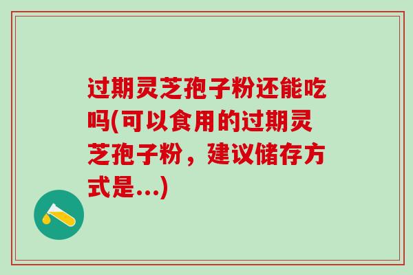 过期灵芝孢子粉还能吃吗(可以食用的过期灵芝孢子粉，建议储存方式是...)