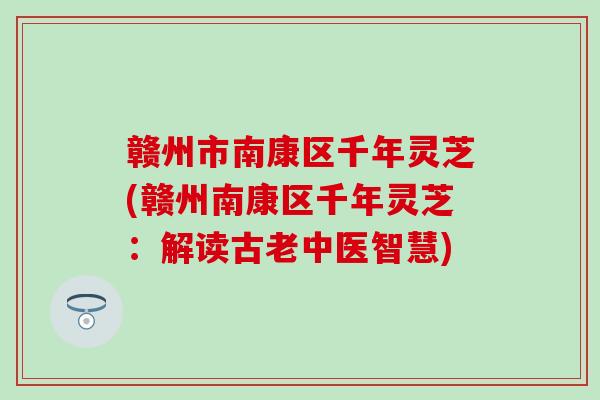 赣州市南康区千年灵芝(赣州南康区千年灵芝：解读古老中医智慧)