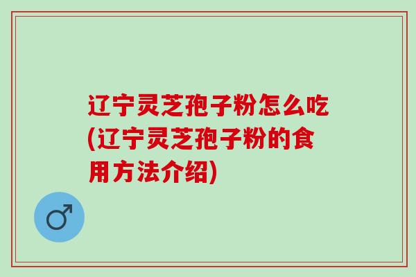 辽宁灵芝孢子粉怎么吃(辽宁灵芝孢子粉的食用方法介绍)