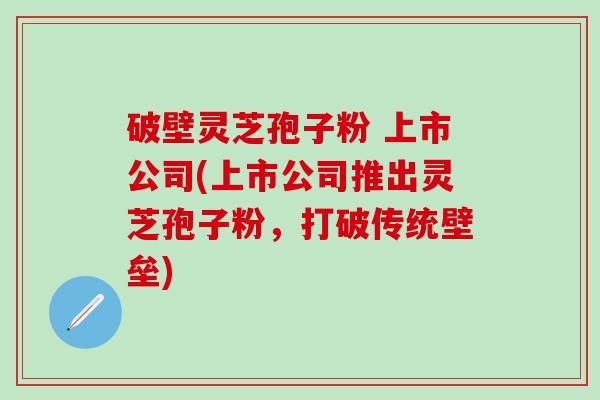 破壁灵芝孢子粉 上市公司(上市公司推出灵芝孢子粉，打破传统壁垒)