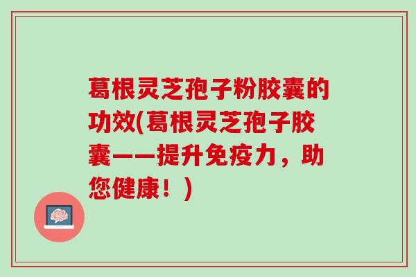 葛根灵芝孢子粉胶囊的功效(葛根灵芝孢子胶囊——提升免疫力，助您健康！)