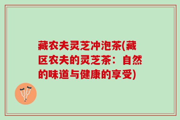 藏农夫灵芝冲泡茶(藏区农夫的灵芝茶：自然的味道与健康的享受)