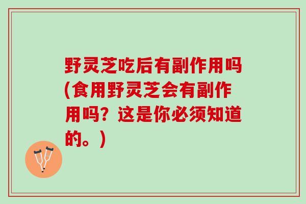 野灵芝吃后有副作用吗(食用野灵芝会有副作用吗？这是你必须知道的。)