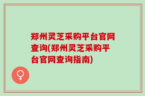 郑州灵芝采购平台官网查询(郑州灵芝采购平台官网查询指南)