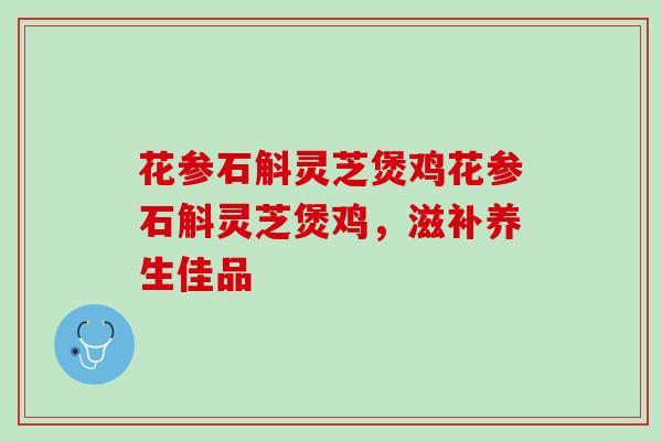 花参石斛灵芝煲鸡花参石斛灵芝煲鸡，滋补养生佳品